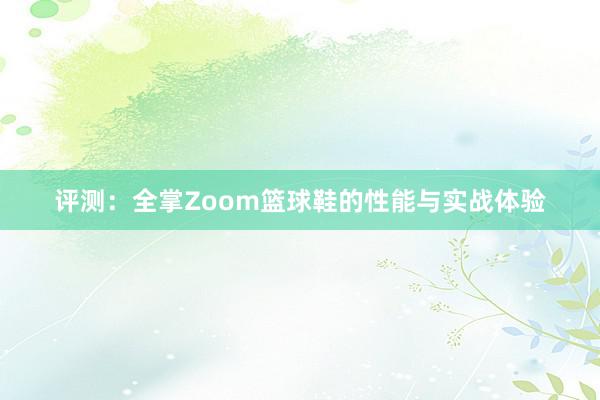 评测：全掌Zoom篮球鞋的性能与实战体验