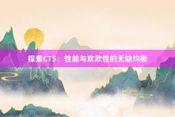 探索CT5：性能与欢欣性的无缺均衡